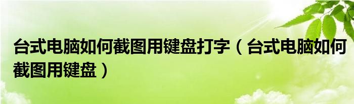 台式电脑如何截图用键盘打字（台式电脑如何截图用键盘）