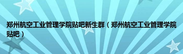 郑州航空工业管理学院贴吧新生群（郑州航空工业管理学院贴吧）