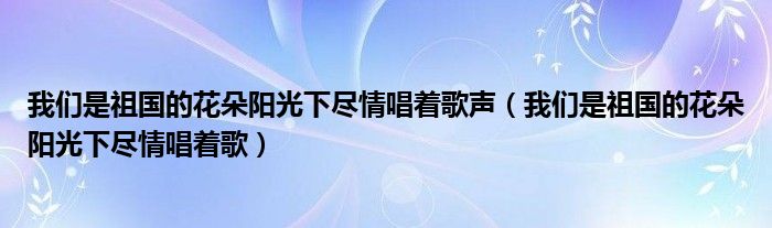 我们是祖国的花朵阳光下尽情唱着歌声（我们是祖国的花朵阳光下尽情唱着歌）