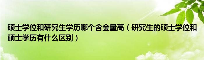 硕士学位和研究生学历哪个含金量高（研究生的硕士学位和硕士学历有什么区别）