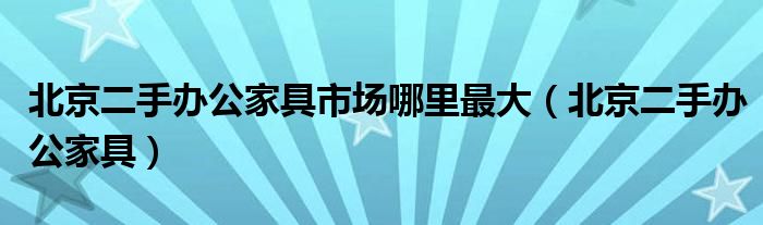 北京二手办公家具市场哪里最大（北京二手办公家具）