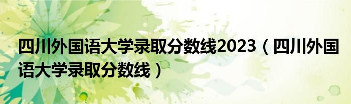 四川外国语大学录取分数线2023（四川外国语大学录取分数线）