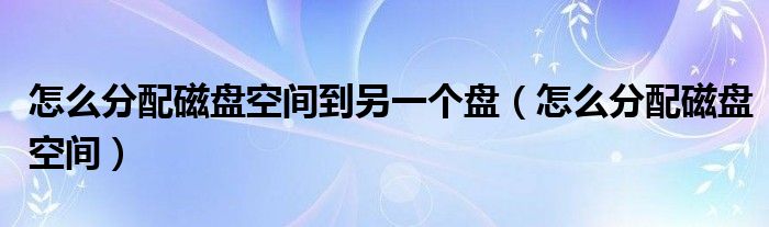 怎么分配磁盘空间到另一个盘（怎么分配磁盘空间）