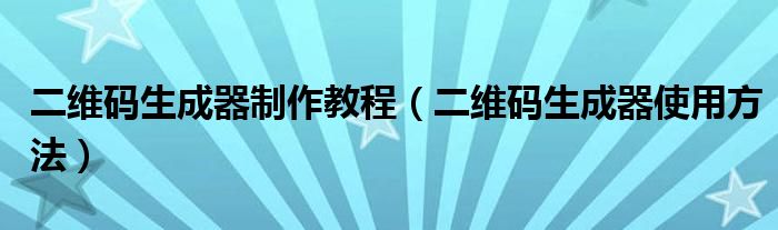 二维码生成器制作教程（二维码生成器使用方法）