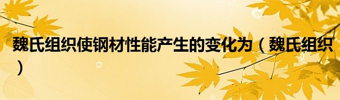 魏氏组织使钢材性能产生的变化为（魏氏组织）