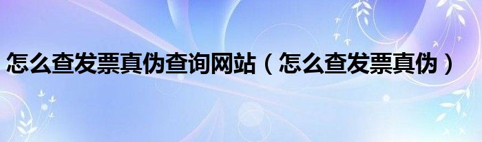 怎么查发票真伪查询网站（怎么查发票真伪）