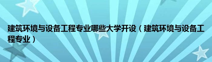 建筑环境与设备工程专业哪些大学开设（建筑环境与设备工程专业）