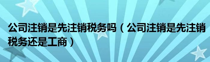 公司注销是先注销税务吗（公司注销是先注销税务还是工商）