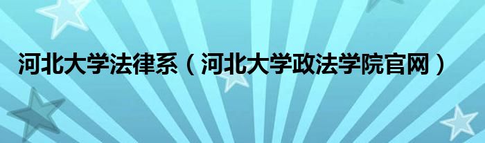 河北大学法律系（河北大学政法学院官网）