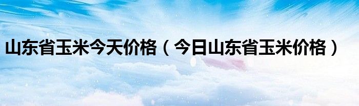 山东省玉米今天价格（今日山东省玉米价格）