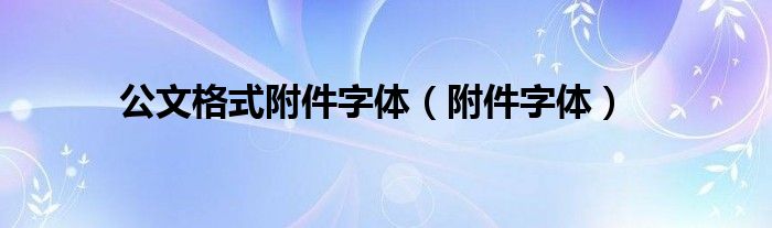 公文格式附件字体（附件字体）