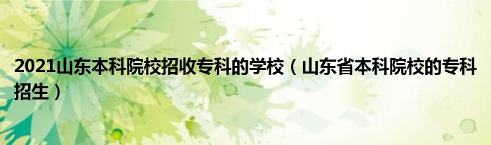 2021山东本科院校招收专科的学校（山东省本科院校的专科招生）