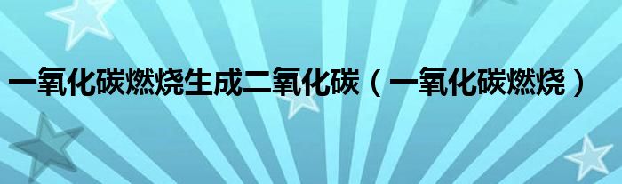 一氧化碳燃烧生成二氧化碳（一氧化碳燃烧）