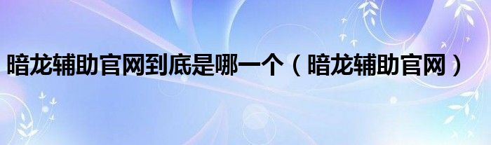 暗龙辅助官网到底是哪一个（暗龙辅助官网）