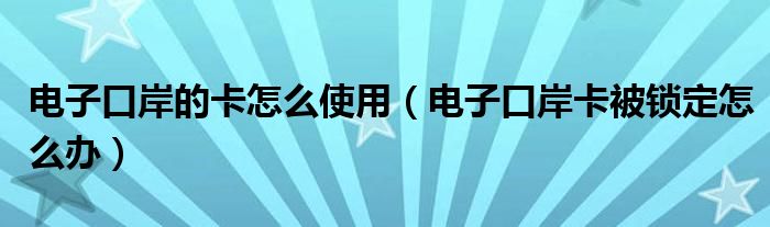 电子口岸的卡怎么使用（电子口岸卡被锁定怎么办）