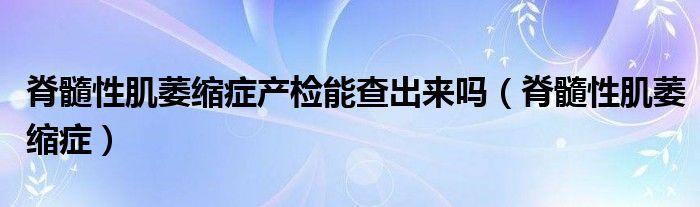 脊髓性肌萎缩症产检能查出来吗（脊髓性肌萎缩症）