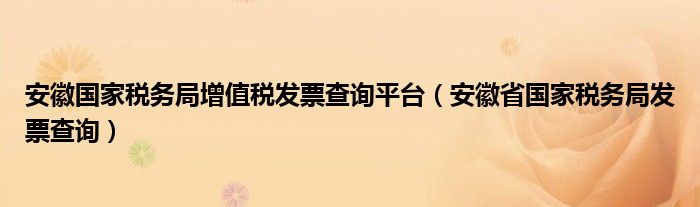 安徽国家税务局增值税发票查询平台（安徽省国家税务局发票查询）