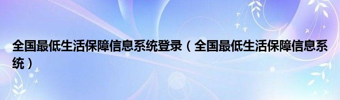 全国最低生活保障信息系统登录（全国最低生活保障信息系统）