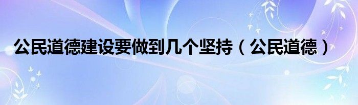 公民道德建设要做到几个坚持（公民道德）