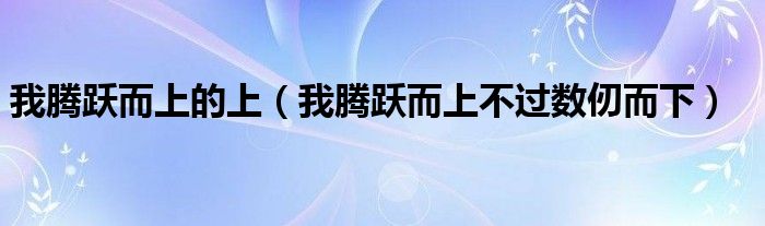 我腾跃而上的上（我腾跃而上不过数仞而下）