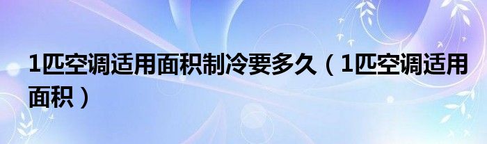 1匹空调适用面积制冷要多久（1匹空调适用面积）