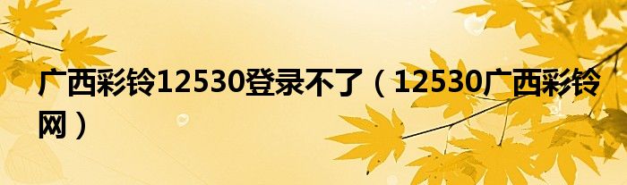 广西彩铃12530登录不了（12530广西彩铃网）