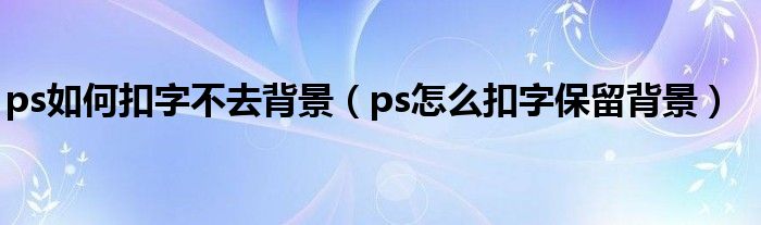 ps如何扣字不去背景（ps怎么扣字保留背景）