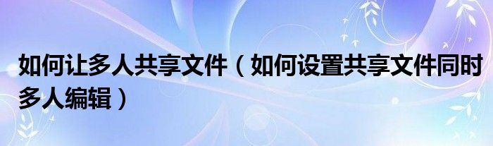 如何让多人共享文件（如何设置共享文件同时多人编辑）