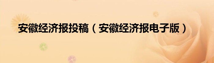 安徽经济报投稿（安徽经济报电子版）