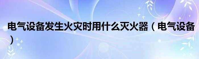 电气设备发生火灾时用什么灭火器（电气设备）