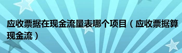 应收票据在现金流量表哪个项目（应收票据算现金流）