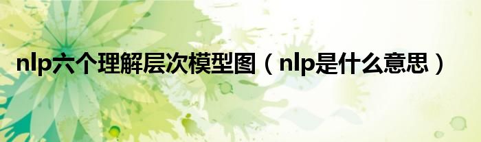 nlp六个理解层次模型图（nlp是什么意思）