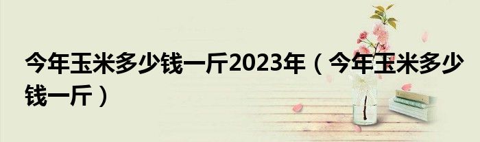 今年玉米多少钱一斤2023年（今年玉米多少钱一斤）