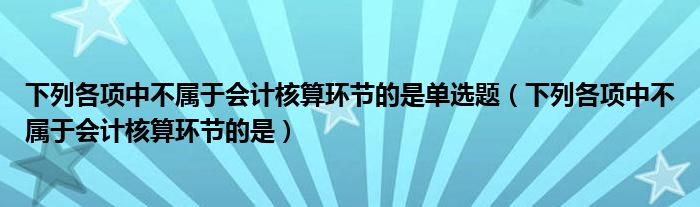 下列各项中不属于会计核算环节的是单选题（下列各项中不属于会计核算环节的是）