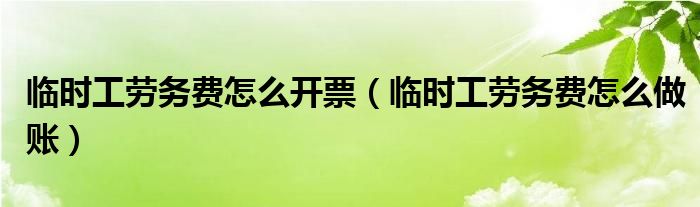 临时工劳务费怎么开票（临时工劳务费怎么做账）