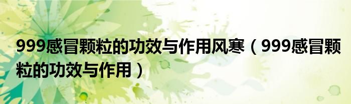 999感冒颗粒的功效与作用风寒（999感冒颗粒的功效与作用）