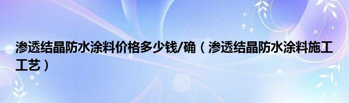 渗透结晶防水涂料价格多少钱/确（渗透结晶防水涂料施工工艺）