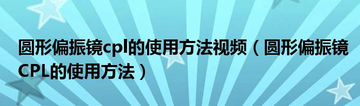 圆形偏振镜cpl的使用方法视频（圆形偏振镜CPL的使用方法）