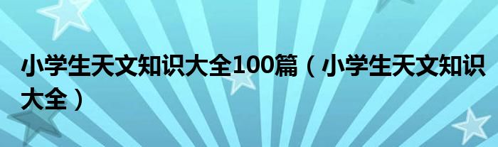 小学生天文知识大全100篇（小学生天文知识大全）