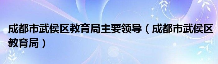 成都市武侯区教育局主要领导（成都市武侯区教育局）