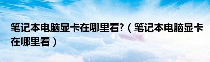 笔记本电脑显卡在哪里看?（笔记本电脑显卡在哪里看）