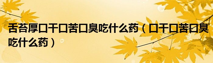 舌苔厚口干口苦口臭吃什么药（口干口苦口臭吃什么药）