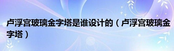 卢浮宫玻璃金字塔是谁设计的（卢浮宫玻璃金字塔）