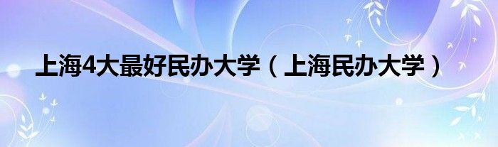 上海4大最好民办大学（上海民办大学）