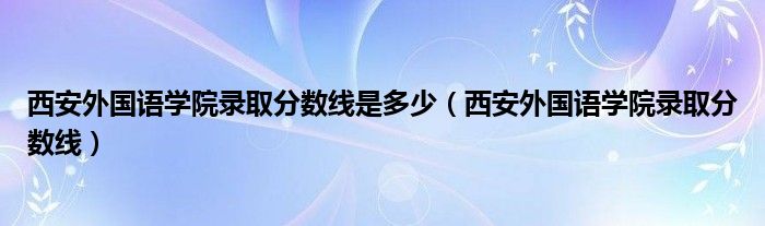 西安外国语学院录取分数线是多少（西安外国语学院录取分数线）