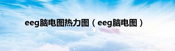 eeg脑电图热力图（eeg脑电图）