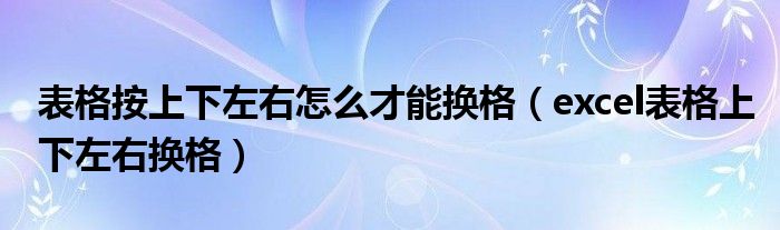 表格按上下左右怎么才能换格（excel表格上下左右换格）