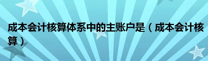 成本会计核算体系中的主账户是（成本会计核算）