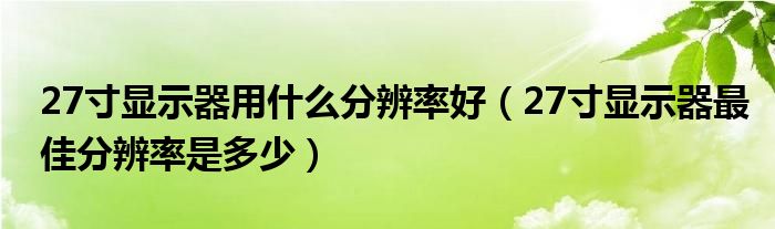 27寸显示器用什么分辨率好（27寸显示器最佳分辨率是多少）