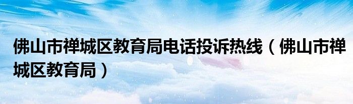 佛山市禅城区教育局电话投诉热线（佛山市禅城区教育局）